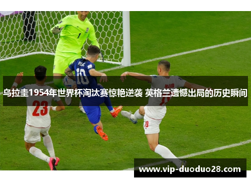乌拉圭1954年世界杯淘汰赛惊艳逆袭 英格兰遗憾出局的历史瞬间