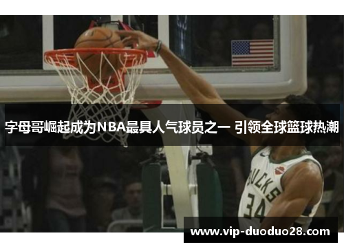 字母哥崛起成为NBA最具人气球员之一 引领全球篮球热潮