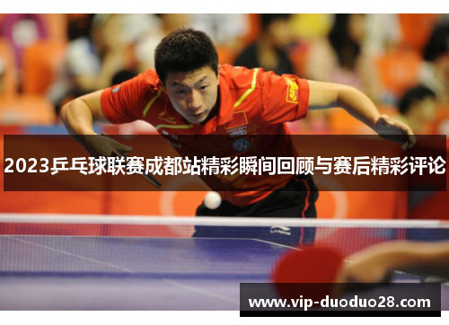 2023乒乓球联赛成都站精彩瞬间回顾与赛后精彩评论
