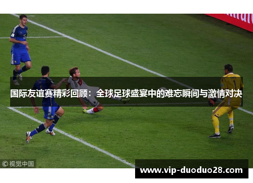 国际友谊赛精彩回顾：全球足球盛宴中的难忘瞬间与激情对决