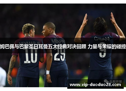 姆巴佩与巴黎圣日耳曼五大经典对决回顾 力量与荣耀的碰撞