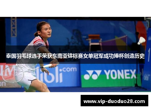 泰国羽毛球选手荣获东南亚锦标赛女单冠军成功捧杯创造历史
