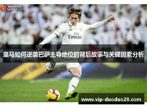 皇马如何逆袭巴萨主导地位的背后故事与关键因素分析
