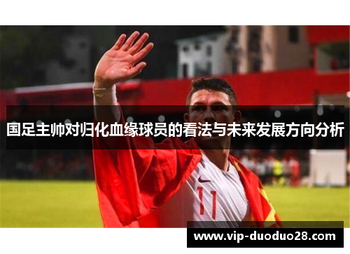 国足主帅对归化血缘球员的看法与未来发展方向分析