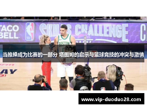 当推搡成为比赛的一部分 塔图姆的启示与篮球竞技的冲突与激情