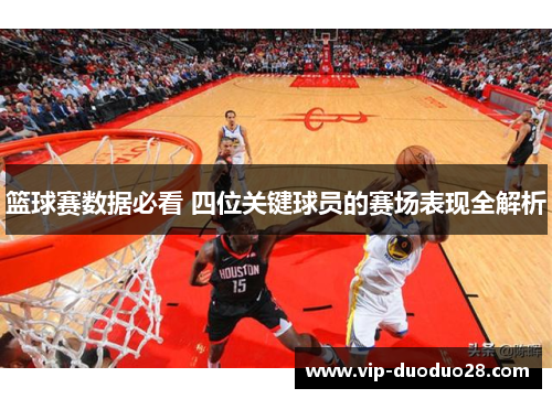 篮球赛数据必看 四位关键球员的赛场表现全解析