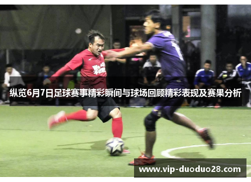 纵览6月7日足球赛事精彩瞬间与球场回顾精彩表现及赛果分析