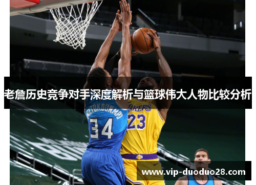 老詹历史竞争对手深度解析与篮球伟大人物比较分析