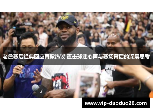 老詹赛后经典回应再掀热议 直击球迷心声与赛场背后的深层思考
