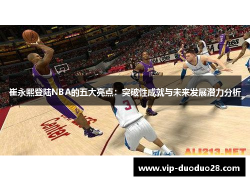崔永熙登陆NBA的五大亮点：突破性成就与未来发展潜力分析