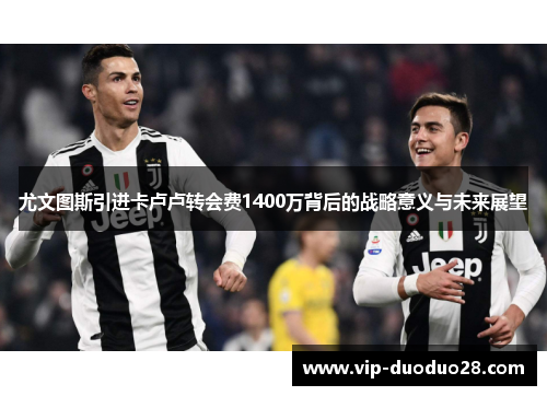 尤文图斯引进卡卢卢转会费1400万背后的战略意义与未来展望