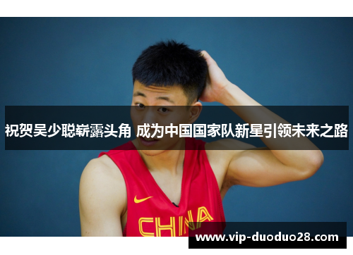祝贺吴少聪崭露头角 成为中国国家队新星引领未来之路