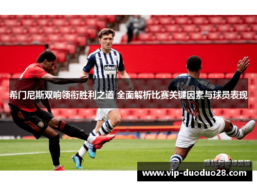 希门尼斯双响领衔胜利之道 全面解析比赛关键因素与球员表现
