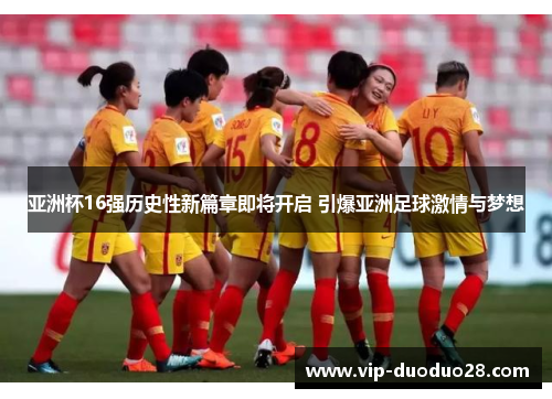 亚洲杯16强历史性新篇章即将开启 引爆亚洲足球激情与梦想