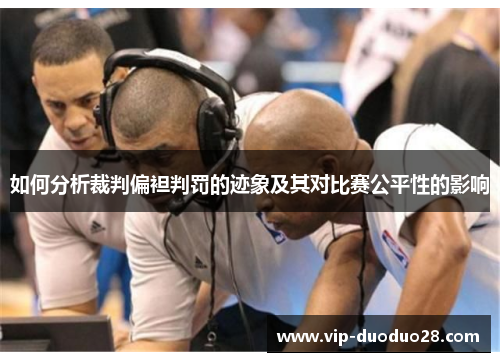 如何分析裁判偏袒判罚的迹象及其对比赛公平性的影响