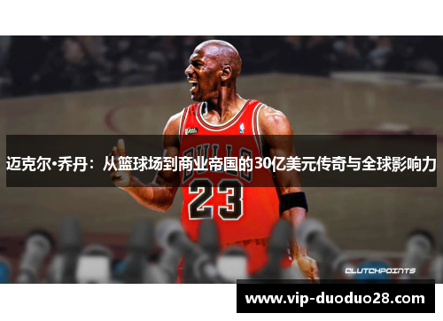 迈克尔·乔丹：从篮球场到商业帝国的30亿美元传奇与全球影响力