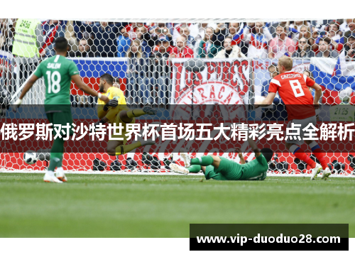 俄罗斯对沙特世界杯首场五大精彩亮点全解析