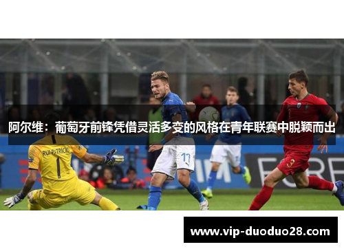 阿尔维：葡萄牙前锋凭借灵活多变的风格在青年联赛中脱颖而出