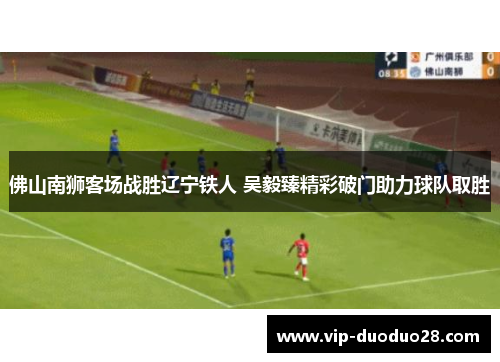 佛山南狮客场战胜辽宁铁人 吴毅臻精彩破门助力球队取胜