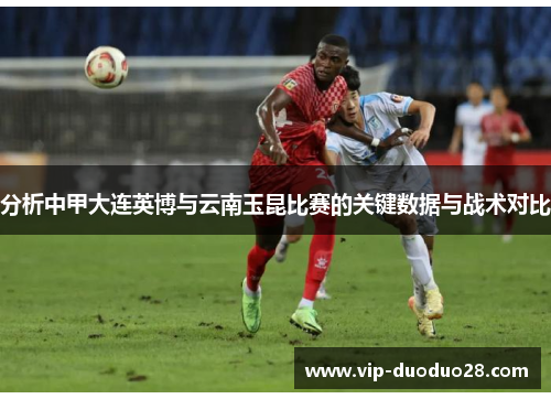 分析中甲大连英博与云南玉昆比赛的关键数据与战术对比