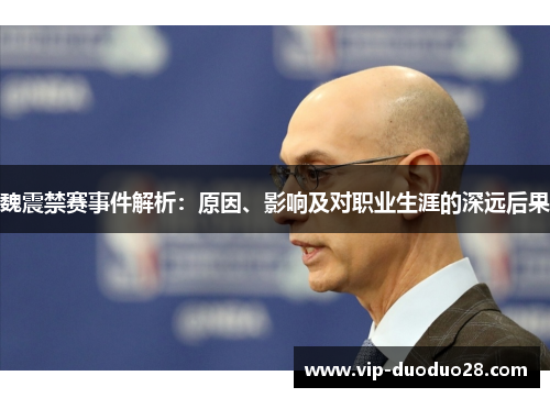 魏震禁赛事件解析：原因、影响及对职业生涯的深远后果