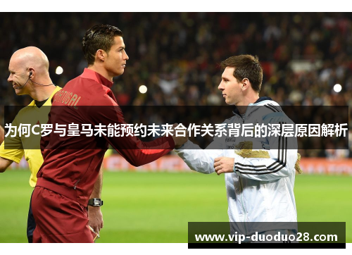 为何C罗与皇马未能预约未来合作关系背后的深层原因解析