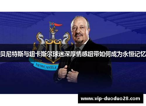 贝尼特斯与纽卡斯尔球迷深厚情感纽带如何成为永恒记忆