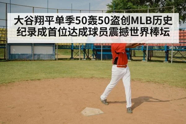 大谷翔平单季50轰50盗创MLB历史纪录成首位达成球员震撼世界棒坛