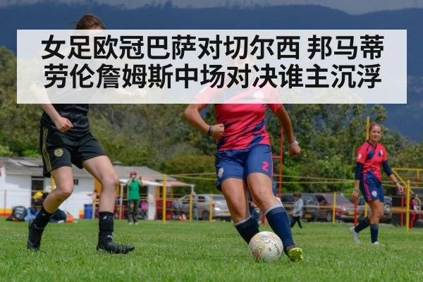 女足欧冠巴萨对切尔西 邦马蒂劳伦詹姆斯中场对决谁主沉浮