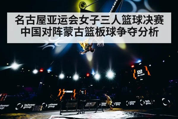 名古屋亚运会女子三人篮球决赛中国对阵蒙古篮板球争夺分析