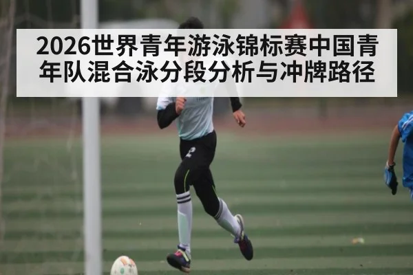 2026世界青年游泳锦标赛中国青年队混合泳分段分析与冲牌路径