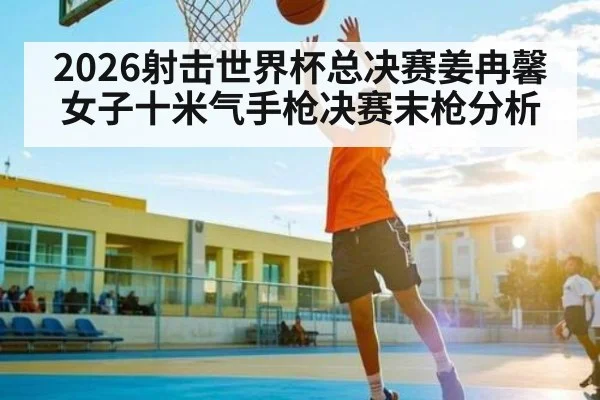 2026射击世界杯总决赛姜冉馨女子十米气手枪决赛末枪分析