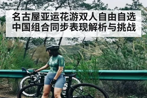 名古屋亚运花游双人自由自选 中国组合同步表现解析与挑战