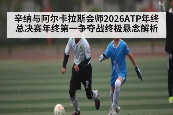 辛纳与阿尔卡拉斯会师2026ATP年终总决赛年终第一争夺战终极悬念解析